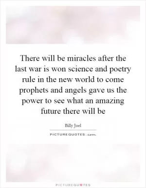 There will be miracles after the last war is won science and poetry rule in the new world to come prophets and angels gave us the power to see what an amazing future there will be Picture Quote #1