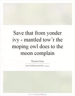 Save that from yonder ivy - mantled tow’r the moping owl does to the moon complain Picture Quote #1