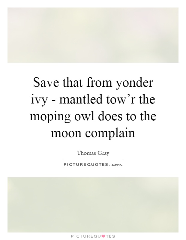 Save that from yonder ivy - mantled tow'r the moping owl does to the moon complain Picture Quote #1