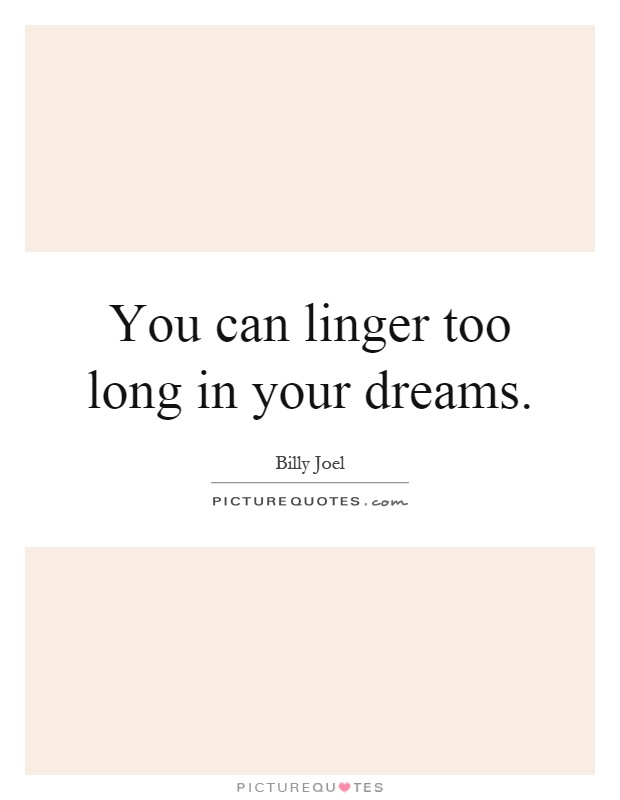 You can linger too long in your dreams Picture Quote #1