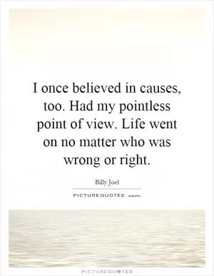 I once believed in causes, too. Had my pointless point of view. Life went on no matter who was wrong or right Picture Quote #1