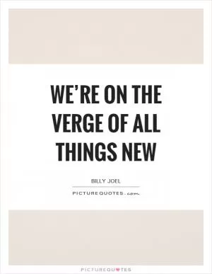 We’re on the verge of all things new Picture Quote #1