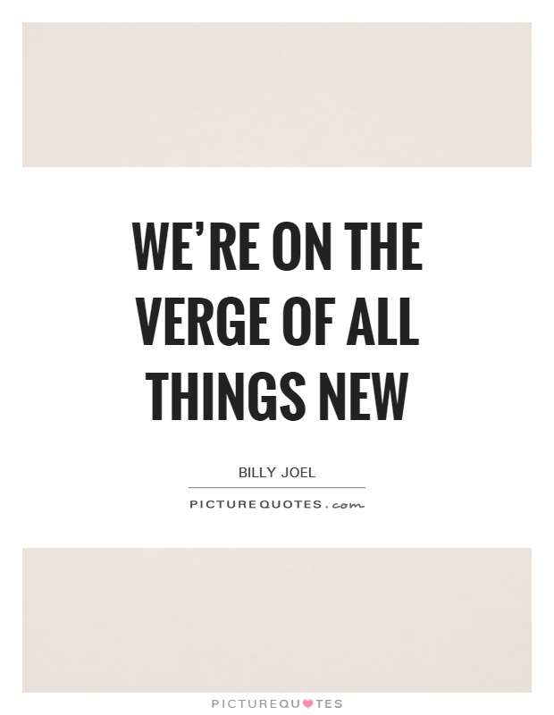 We're on the verge of all things new Picture Quote #1