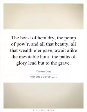 The boast of heraldry, the pomp of pow’r, and all that beauty, all that wealth e’er gave, await alike the inevitable hour: the paths of glory lead but to the grave Picture Quote #1