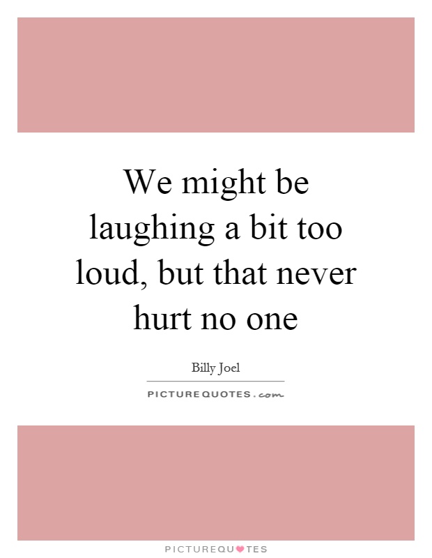 We might be laughing a bit too loud, but that never hurt no one Picture Quote #1