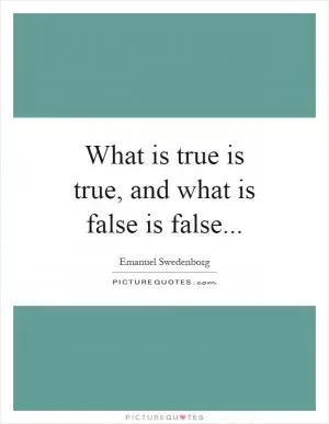 What is true is true, and what is false is false Picture Quote #1