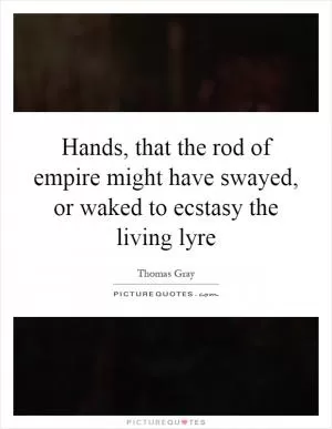 Hands, that the rod of empire might have swayed, or waked to ecstasy the living lyre Picture Quote #1