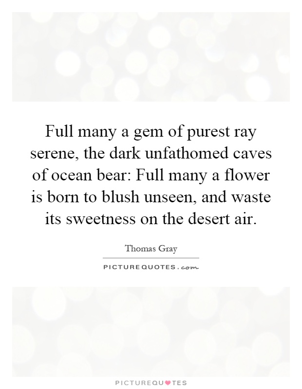 Full many a gem of purest ray serene, the dark unfathomed caves of ocean bear: Full many a flower is born to blush unseen, and waste its sweetness on the desert air Picture Quote #1