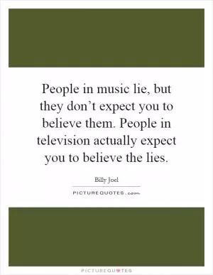 People in music lie, but they don’t expect you to believe them. People in television actually expect you to believe the lies Picture Quote #1
