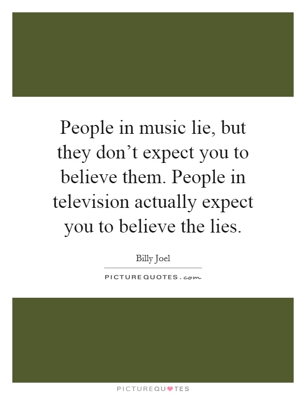 People in music lie, but they don't expect you to believe them. People in television actually expect you to believe the lies Picture Quote #1