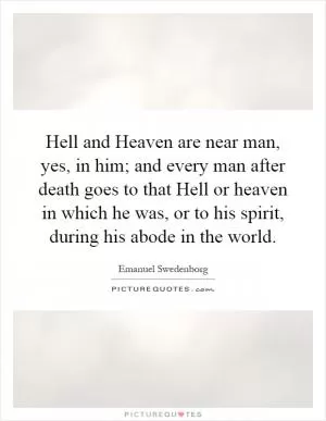 Hell and Heaven are near man, yes, in him; and every man after death goes to that Hell or heaven in which he was, or to his spirit, during his abode in the world Picture Quote #1