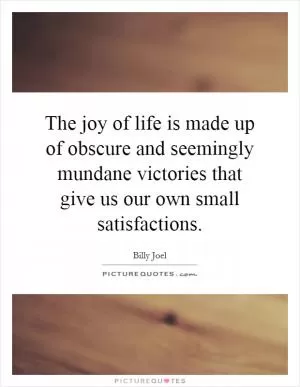 The joy of life is made up of obscure and seemingly mundane victories that give us our own small satisfactions Picture Quote #1