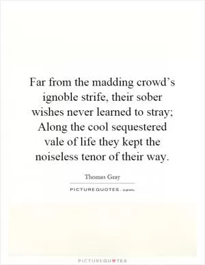 Far from the madding crowd’s ignoble strife, their sober wishes never learned to stray; Along the cool sequestered vale of life they kept the noiseless tenor of their way Picture Quote #1