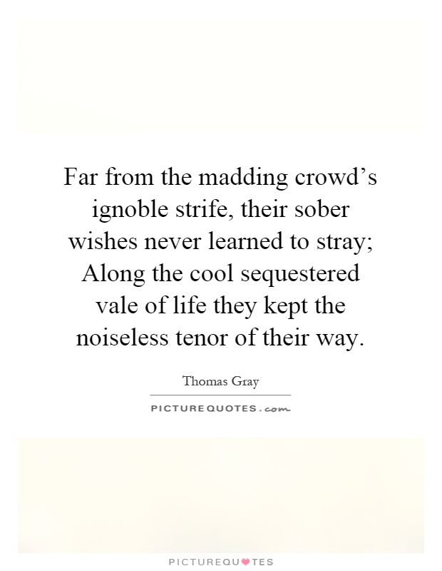 Far from the madding crowd's ignoble strife, their sober wishes never learned to stray; Along the cool sequestered vale of life they kept the noiseless tenor of their way Picture Quote #1