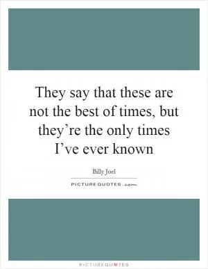 They say that these are not the best of times, but they’re the only times I’ve ever known Picture Quote #1
