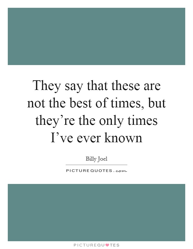 They say that these are not the best of times, but they're the only times I've ever known Picture Quote #1
