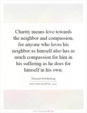 Charity means love towards the neighbor and compassion, for anyone who loves his neighbor as himself also has as much compassion for him in his suffering as he does for himself in his own Picture Quote #1
