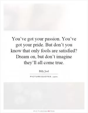 You’ve got your passion. You’ve got your pride. But don’t you know that only fools are satisfied? Dream on, but don’t imagine they’ll all come true Picture Quote #1