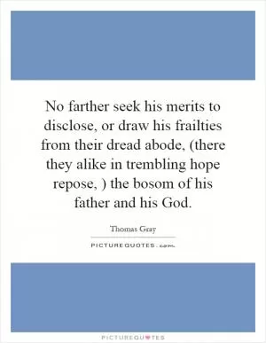 No farther seek his merits to disclose, or draw his frailties from their dread abode, (there they alike in trembling hope repose, ) the bosom of his father and his God Picture Quote #1