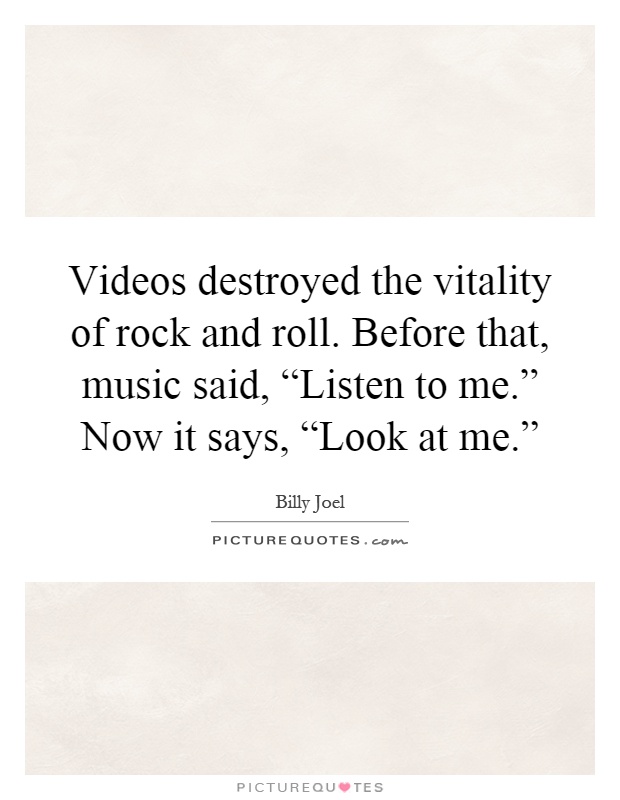 Videos destroyed the vitality of rock and roll. Before that, music said, “Listen to me.” Now it says, “Look at me.” Picture Quote #1