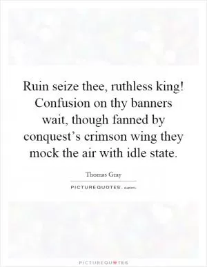 Ruin seize thee, ruthless king! Confusion on thy banners wait, though fanned by conquest’s crimson wing they mock the air with idle state Picture Quote #1
