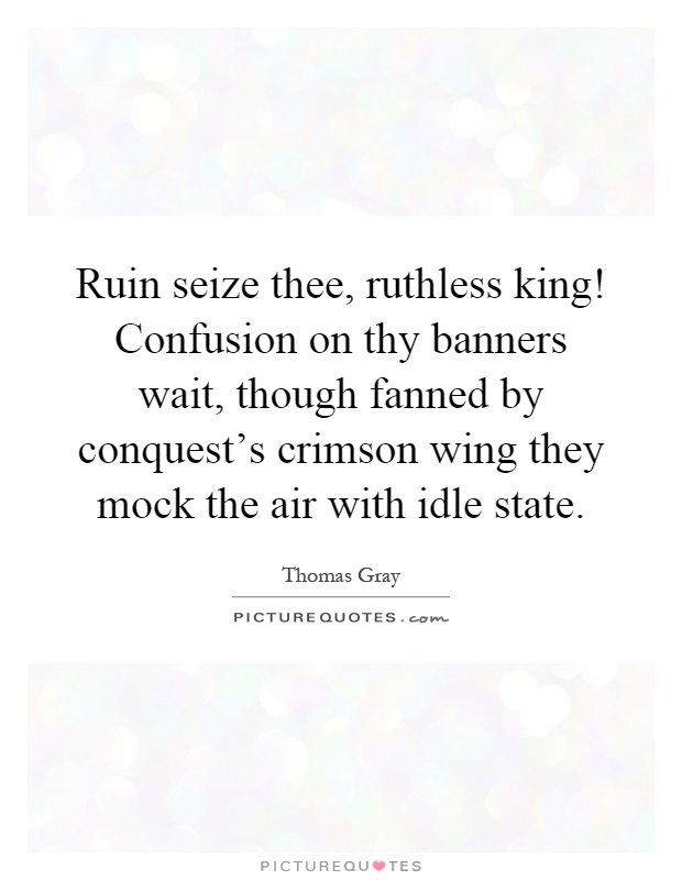 Ruin seize thee, ruthless king! Confusion on thy banners wait, though fanned by conquest's crimson wing they mock the air with idle state Picture Quote #1