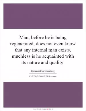 Man, before he is being regenerated, does not even know that any internal man exists, muchless is he acquainted with its nature and quality Picture Quote #1