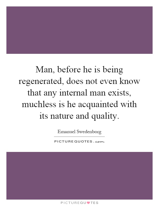Man, before he is being regenerated, does not even know that any internal man exists, muchless is he acquainted with its nature and quality Picture Quote #1