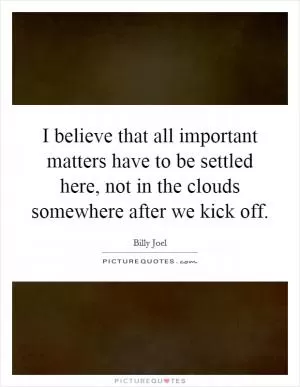 I believe that all important matters have to be settled here, not in the clouds somewhere after we kick off Picture Quote #1