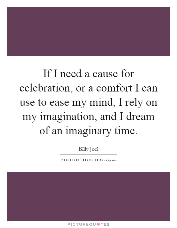 If I need a cause for celebration, or a comfort I can use to ease my mind, I rely on my imagination, and I dream of an imaginary time Picture Quote #1
