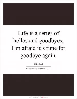 Life is a series of hellos and goodbyes; I’m afraid it’s time for goodbye again Picture Quote #1