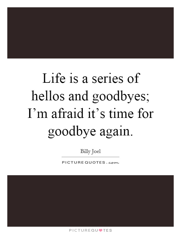 Life is a series of hellos and goodbyes; I'm afraid it's time for goodbye again Picture Quote #1