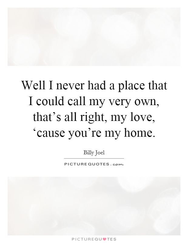 Well I never had a place that I could call my very own, that's all right, my love, ‘cause you're my home Picture Quote #1