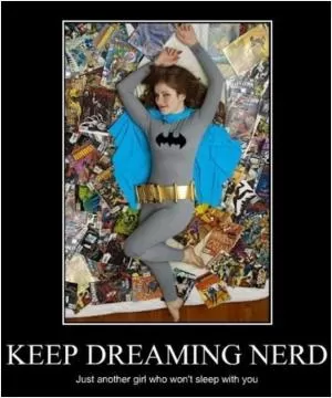 Keep dreaming nerd. Just another girl who won’t sleep with you Picture Quote #1
