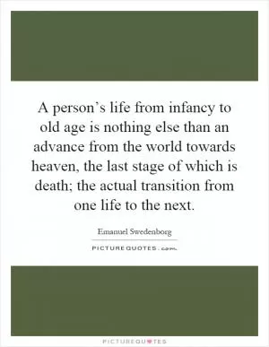 A person’s life from infancy to old age is nothing else than an advance from the world towards heaven, the last stage of which is death; the actual transition from one life to the next Picture Quote #1