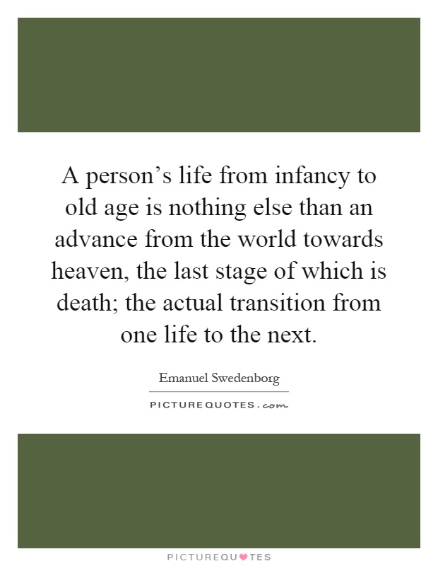 A person's life from infancy to old age is nothing else than an advance from the world towards heaven, the last stage of which is death; the actual transition from one life to the next Picture Quote #1