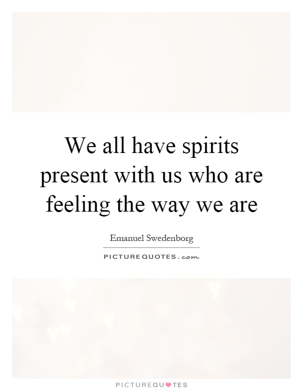 We all have spirits present with us who are feeling the way we are Picture Quote #1
