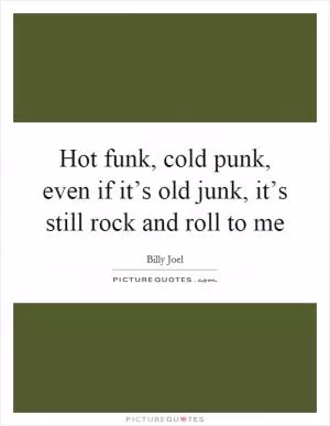 Hot funk, cold punk, even if it’s old junk, it’s still rock and roll to me Picture Quote #1