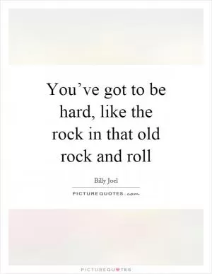 You’ve got to be hard, like the rock in that old rock and roll Picture Quote #1