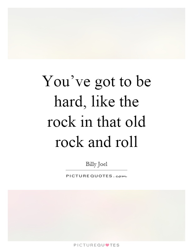 You've got to be hard, like the rock in that old rock and roll Picture Quote #1