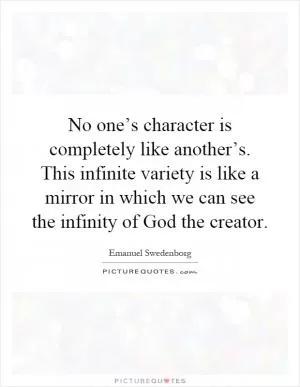 No one’s character is completely like another’s. This infinite variety is like a mirror in which we can see the infinity of God the creator Picture Quote #1