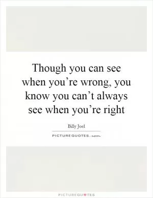 Though you can see when you’re wrong, you know you can’t always see when you’re right Picture Quote #1