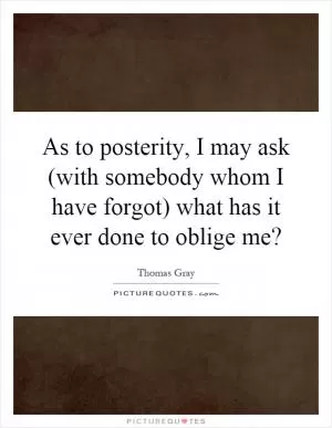 As to posterity, I may ask (with somebody whom I have forgot) what has it ever done to oblige me? Picture Quote #1