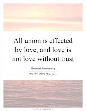 All union is effected by love, and love is not love without trust Picture Quote #1