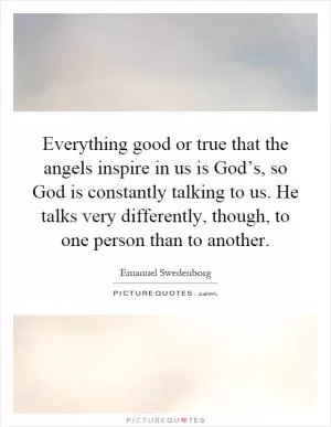 Everything good or true that the angels inspire in us is God’s, so God is constantly talking to us. He talks very differently, though, to one person than to another Picture Quote #1