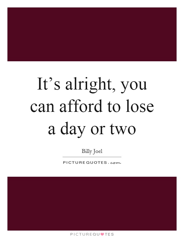 It's alright, you can afford to lose a day or two Picture Quote #1