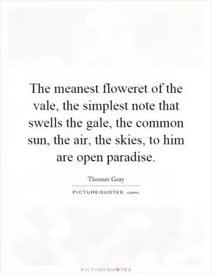 The meanest floweret of the vale, the simplest note that swells the gale, the common sun, the air, the skies, to him are open paradise Picture Quote #1
