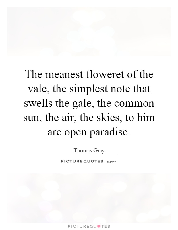 The meanest floweret of the vale, the simplest note that swells the gale, the common sun, the air, the skies, to him are open paradise Picture Quote #1
