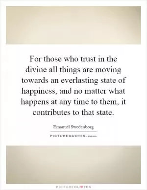 For those who trust in the divine all things are moving towards an everlasting state of happiness, and no matter what happens at any time to them, it contributes to that state Picture Quote #1