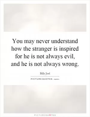 You may never understand how the stranger is inspired for he is not always evil, and he is not always wrong Picture Quote #1